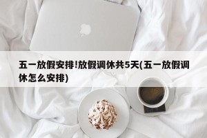 五一放假安排!放假调休共5天(五一放假调休怎么安排)