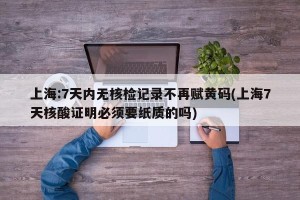 上海:7天内无核检记录不再赋黄码(上海7天核酸证明必须要纸质的吗)