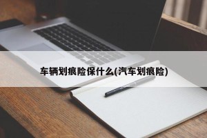 车辆划痕险保什么(汽车划痕险)