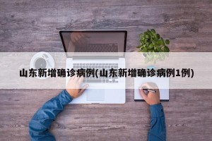 山东新增确诊病例(山东新增确诊病例1例)