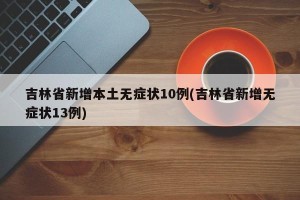 吉林省新增本土无症状10例(吉林省新增无症状13例)