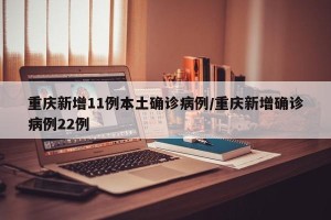 重庆新增11例本土确诊病例/重庆新增确诊病例22例