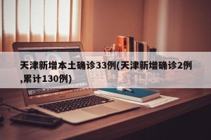 天津新增本土确诊33例(天津新增确诊2例,累计130例)