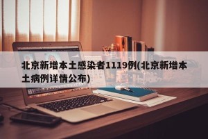 北京新增本土感染者1119例(北京新增本土病例详情公布)