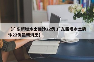 【广东新增本土确诊22例,广东新增本土确诊22例最新消息】