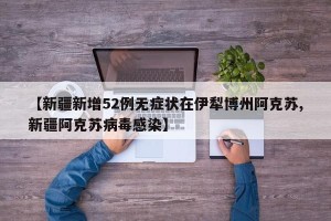 【新疆新增52例无症状在伊犁博州阿克苏,新疆阿克苏病毒感染】