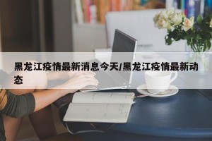 黑龙江疫情最新消息今天/黑龙江疫情最新动态