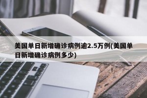 美国单日新增确诊病例逾2.5万例(美国单日新增确诊病例多少)