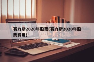 赛力斯2020年股票(赛力斯2020年股票费用)