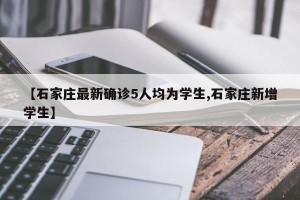 【石家庄最新确诊5人均为学生,石家庄新增学生】