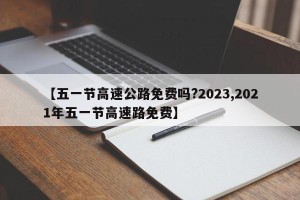 【五一节高速公路免费吗?2023,2021年五一节高速路免费】