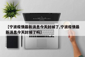 【宁波疫情最新消息今天封城了,宁波疫情最新消息今天封城了吗】