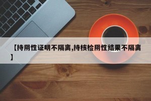 【持阴性证明不隔离,持核检阴性结果不隔离】