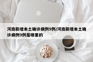 河南新增本土确诊病例9例/河南新增本土确诊病例9例是哪里的