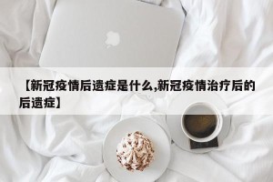 【新冠疫情后遗症是什么,新冠疫情治疗后的后遗症】