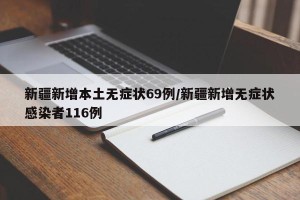 新疆新增本土无症状69例/新疆新增无症状感染者116例