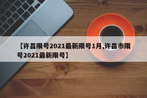 【许昌限号2021最新限号1月,许昌市限号2021最新限号】