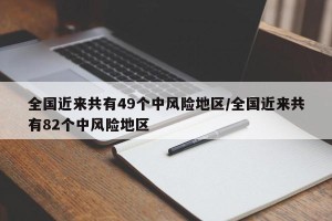 全国近来共有49个中风险地区/全国近来共有82个中风险地区