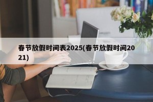 春节放假时间表2025(春节放假时间2021)