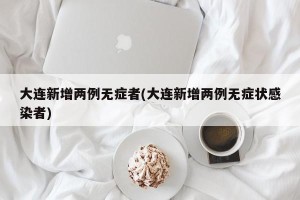 大连新增两例无症者(大连新增两例无症状感染者)