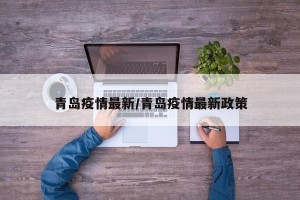青岛疫情最新/青岛疫情最新政策