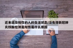 近来还没阳性的人的生活状态/没有得新冠肺炎核酸检测是阳性是什么原因