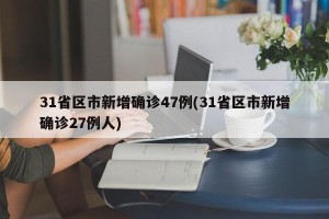 31省区市新增确诊47例(31省区市新增确诊27例人)