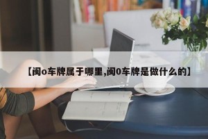 【闽o车牌属于哪里,闽0车牌是做什么的】