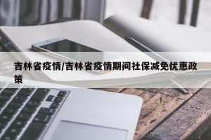 吉林省疫情/吉林省疫情期间社保减免优惠政策