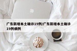 广东新增本土确诊19例/广东新增本土确诊19例病例