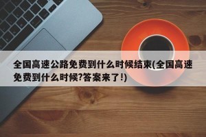 全国高速公路免费到什么时候结束(全国高速免费到什么时候?答案来了!)