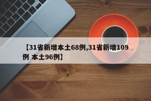 【31省新增本土68例,31省新增109例 本土96例】
