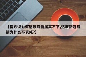 【官方谈为何这波疫情居高不下,这波新冠疫情为什么不衰减?】