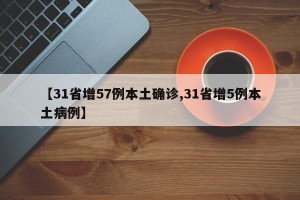 【31省增57例本土确诊,31省增5例本土病例】
