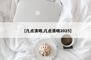【几点清明,几点清明2025】