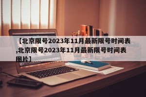 【北京限号2023年11月最新限号时间表,北京限号2023年11月最新限号时间表图片】