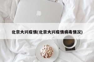 北京大兴疫情(北京大兴疫情病毒情况)