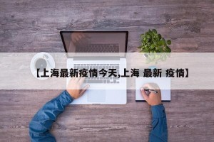 【上海最新疫情今天,上海 最新 疫情】