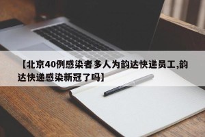 【北京40例感染者多人为韵达快递员工,韵达快递感染新冠了吗】