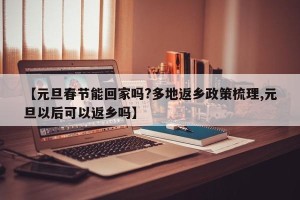 【元旦春节能回家吗?多地返乡政策梳理,元旦以后可以返乡吗】