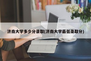 济南大学多少分录取(济南大学最低录取分)