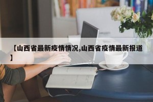 【山西省最新疫情情况,山西省疫情最新报道】
