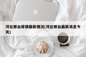 河北邢台疫情最新情况(河北邢台最新消息今天)
