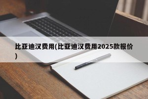 比亚迪汉费用(比亚迪汉费用2025款报价)