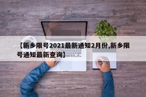 【新乡限号2021最新通知2月份,新乡限号通知最新查询】
