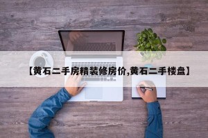【黄石二手房精装修房价,黄石二手楼盘】