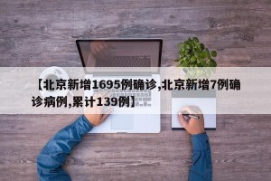 【北京新增1695例确诊,北京新增7例确诊病例,累计139例】
