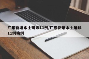 广东新增本土确诊11例/广东新增本土确诊11例病例