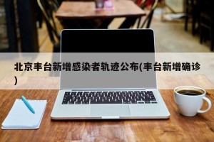 北京丰台新增感染者轨迹公布(丰台新增确诊)