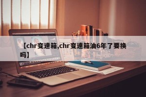 【chr变速箱,chr变速箱油6年了要换吗】